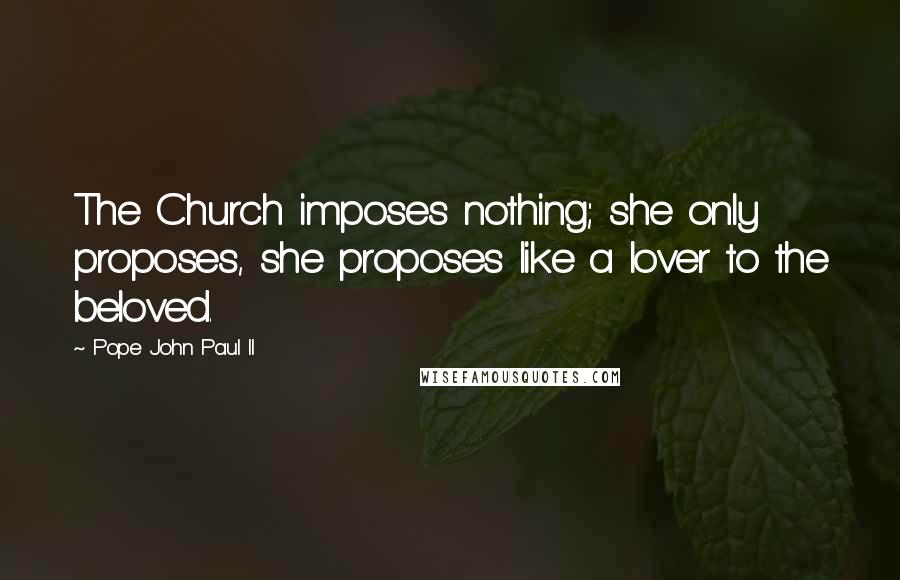 Pope John Paul II Quotes: The Church imposes nothing; she only proposes, she proposes like a lover to the beloved.