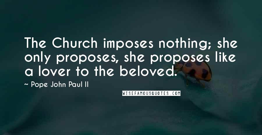 Pope John Paul II Quotes: The Church imposes nothing; she only proposes, she proposes like a lover to the beloved.