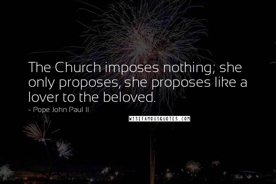 Pope John Paul II Quotes: The Church imposes nothing; she only proposes, she proposes like a lover to the beloved.