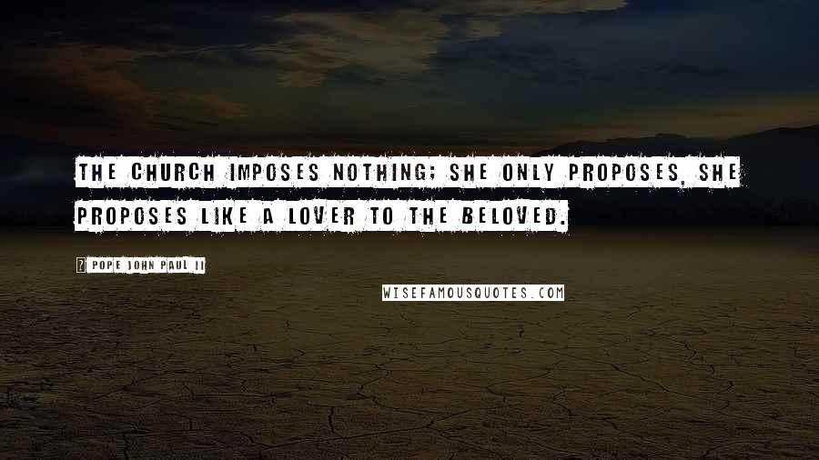 Pope John Paul II Quotes: The Church imposes nothing; she only proposes, she proposes like a lover to the beloved.