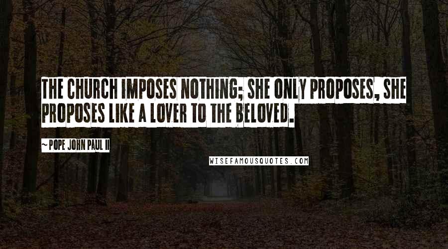 Pope John Paul II Quotes: The Church imposes nothing; she only proposes, she proposes like a lover to the beloved.