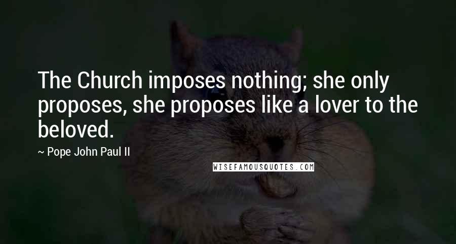 Pope John Paul II Quotes: The Church imposes nothing; she only proposes, she proposes like a lover to the beloved.