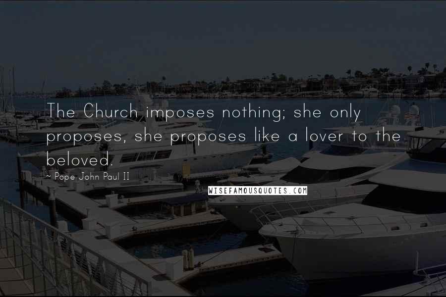 Pope John Paul II Quotes: The Church imposes nothing; she only proposes, she proposes like a lover to the beloved.