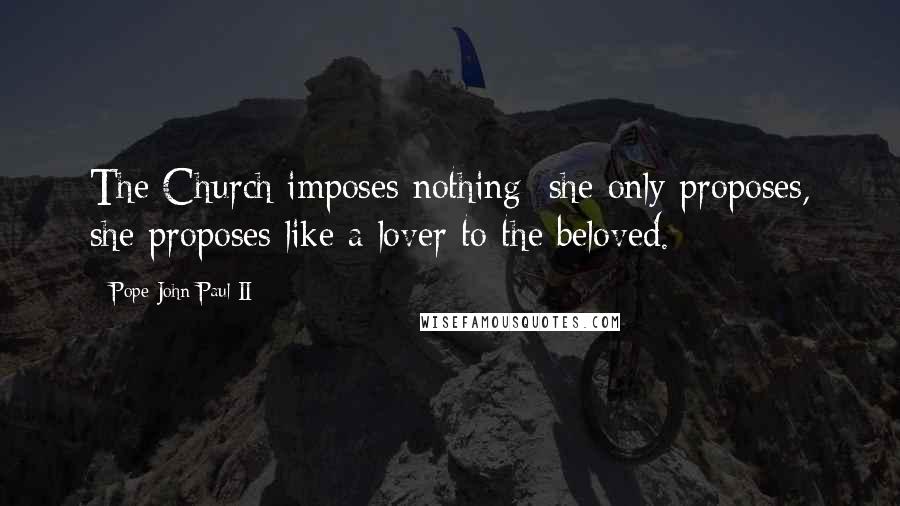 Pope John Paul II Quotes: The Church imposes nothing; she only proposes, she proposes like a lover to the beloved.