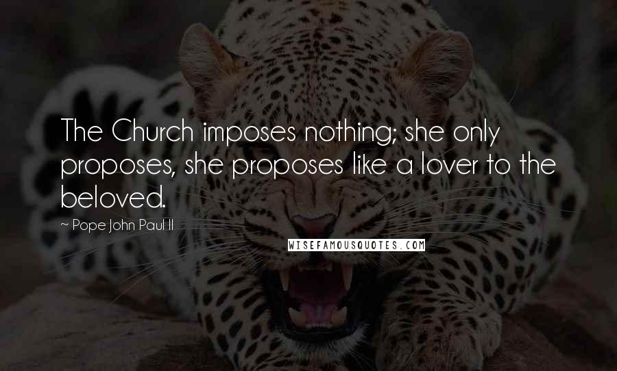 Pope John Paul II Quotes: The Church imposes nothing; she only proposes, she proposes like a lover to the beloved.