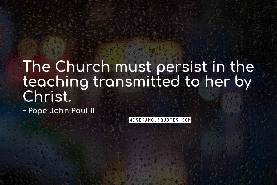 Pope John Paul II Quotes: The Church must persist in the teaching transmitted to her by Christ.