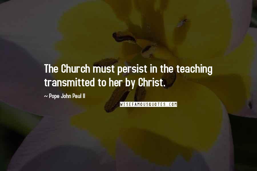 Pope John Paul II Quotes: The Church must persist in the teaching transmitted to her by Christ.