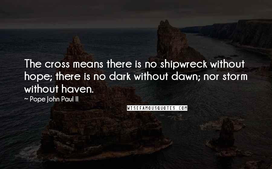 Pope John Paul II Quotes: The cross means there is no shipwreck without hope; there is no dark without dawn; nor storm without haven.