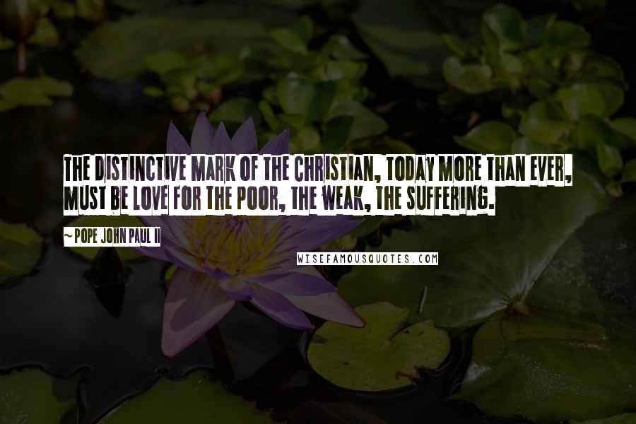 Pope John Paul II Quotes: The distinctive mark of the Christian, today more than ever, must be love for the poor, the weak, the suffering.