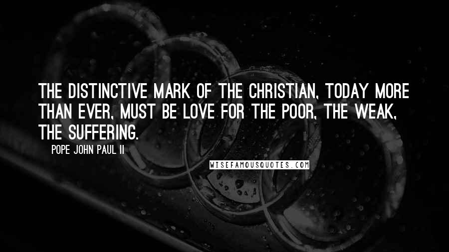 Pope John Paul II Quotes: The distinctive mark of the Christian, today more than ever, must be love for the poor, the weak, the suffering.