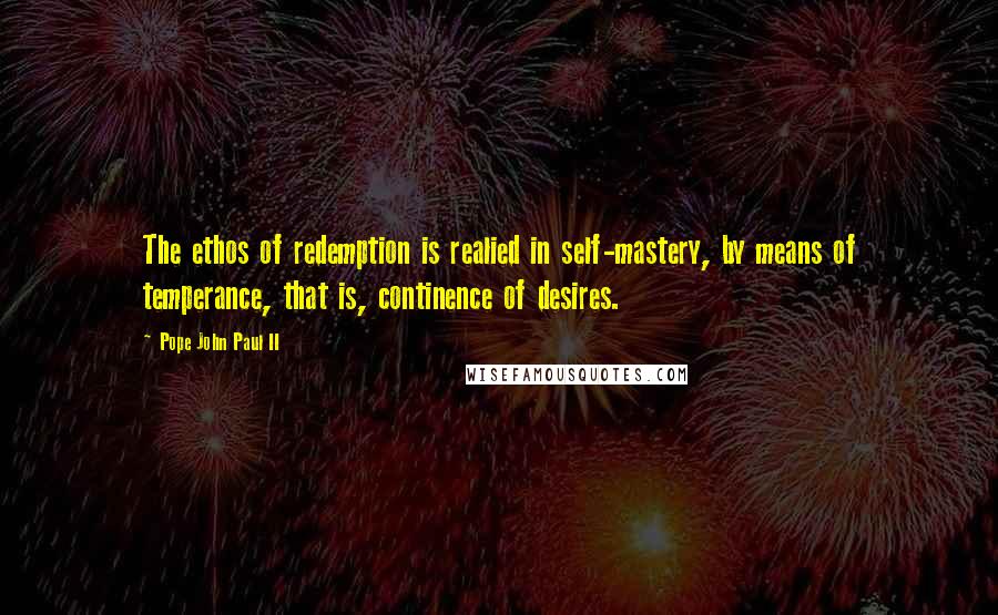 Pope John Paul II Quotes: The ethos of redemption is realied in self-mastery, by means of temperance, that is, continence of desires.