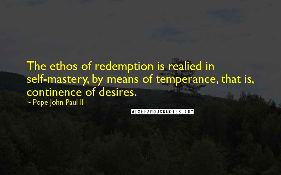 Pope John Paul II Quotes: The ethos of redemption is realied in self-mastery, by means of temperance, that is, continence of desires.