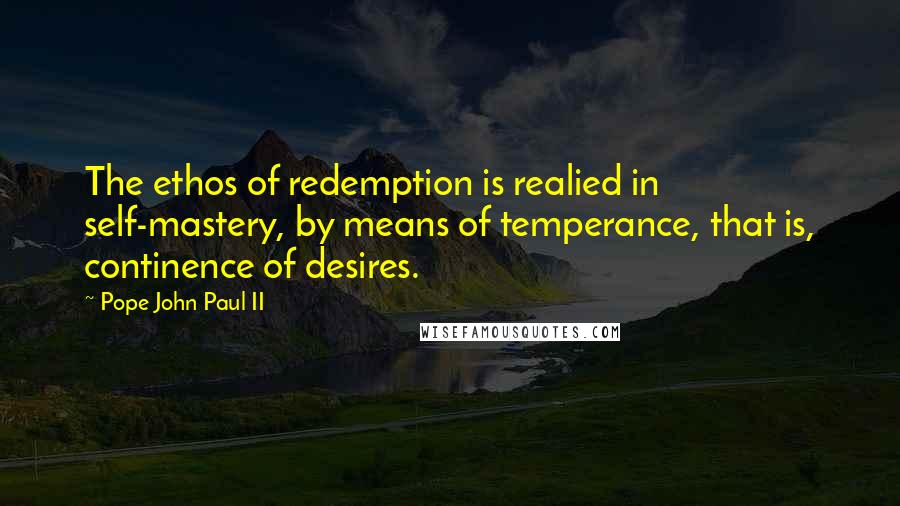 Pope John Paul II Quotes: The ethos of redemption is realied in self-mastery, by means of temperance, that is, continence of desires.
