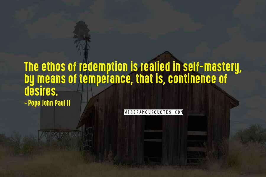 Pope John Paul II Quotes: The ethos of redemption is realied in self-mastery, by means of temperance, that is, continence of desires.