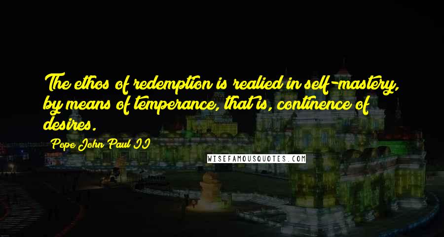 Pope John Paul II Quotes: The ethos of redemption is realied in self-mastery, by means of temperance, that is, continence of desires.