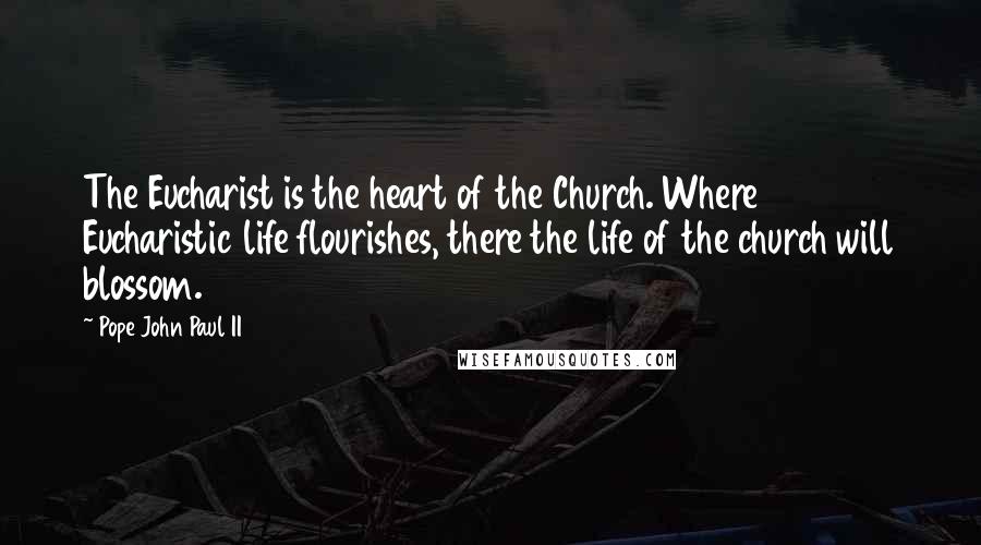 Pope John Paul II Quotes: The Eucharist is the heart of the Church. Where Eucharistic life flourishes, there the life of the church will blossom.