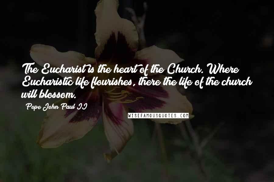 Pope John Paul II Quotes: The Eucharist is the heart of the Church. Where Eucharistic life flourishes, there the life of the church will blossom.