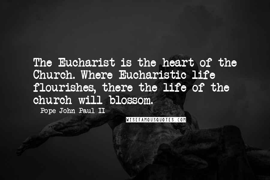 Pope John Paul II Quotes: The Eucharist is the heart of the Church. Where Eucharistic life flourishes, there the life of the church will blossom.