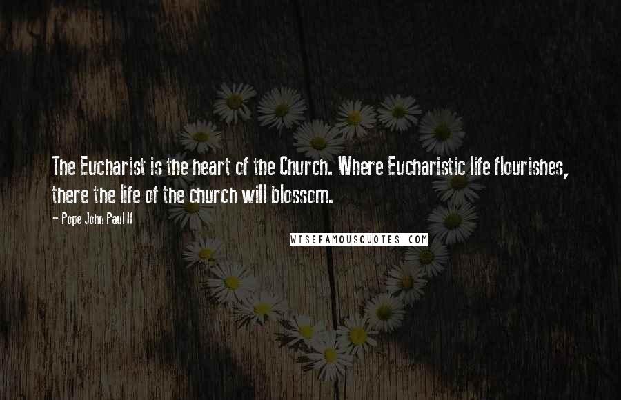 Pope John Paul II Quotes: The Eucharist is the heart of the Church. Where Eucharistic life flourishes, there the life of the church will blossom.