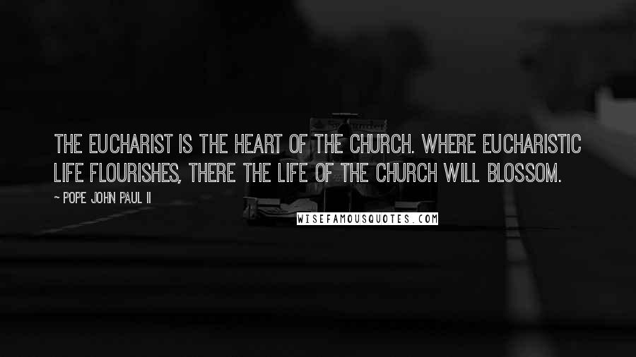 Pope John Paul II Quotes: The Eucharist is the heart of the Church. Where Eucharistic life flourishes, there the life of the church will blossom.