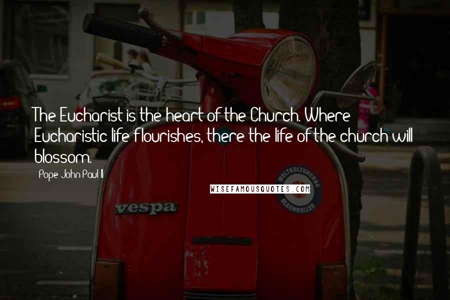 Pope John Paul II Quotes: The Eucharist is the heart of the Church. Where Eucharistic life flourishes, there the life of the church will blossom.