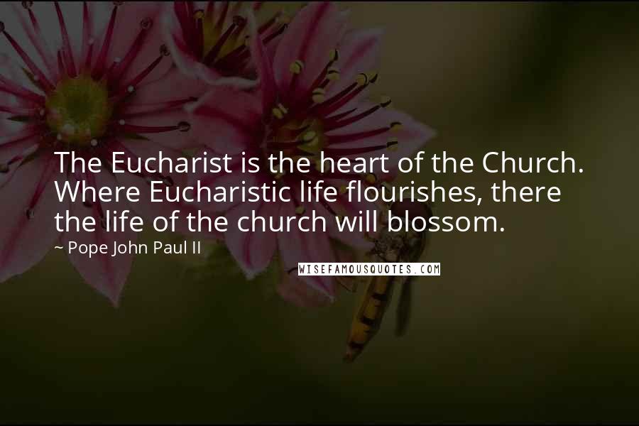 Pope John Paul II Quotes: The Eucharist is the heart of the Church. Where Eucharistic life flourishes, there the life of the church will blossom.