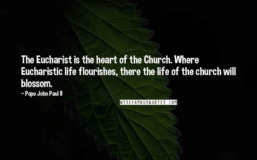 Pope John Paul II Quotes: The Eucharist is the heart of the Church. Where Eucharistic life flourishes, there the life of the church will blossom.