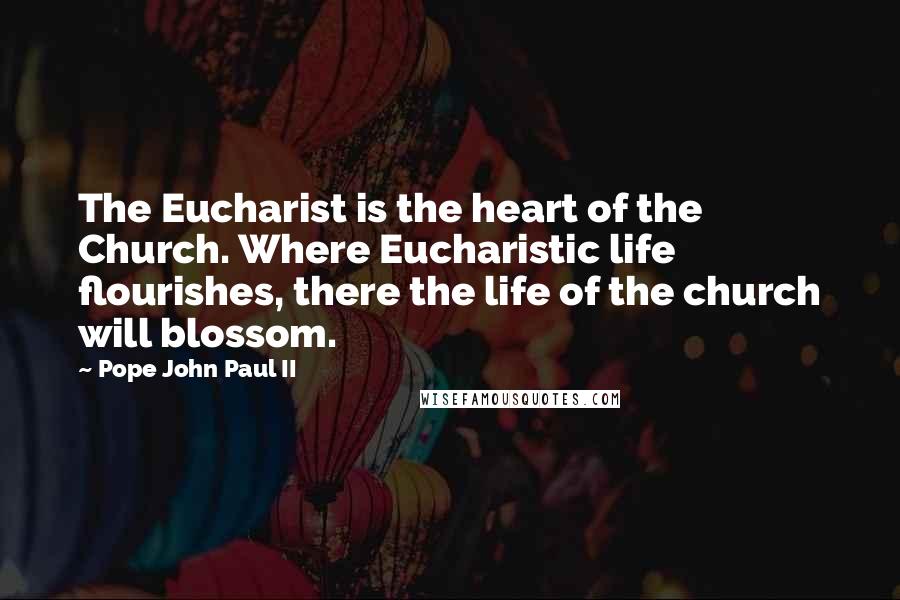 Pope John Paul II Quotes: The Eucharist is the heart of the Church. Where Eucharistic life flourishes, there the life of the church will blossom.