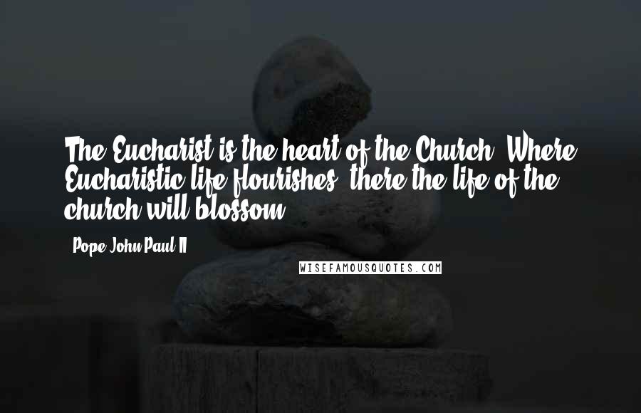 Pope John Paul II Quotes: The Eucharist is the heart of the Church. Where Eucharistic life flourishes, there the life of the church will blossom.