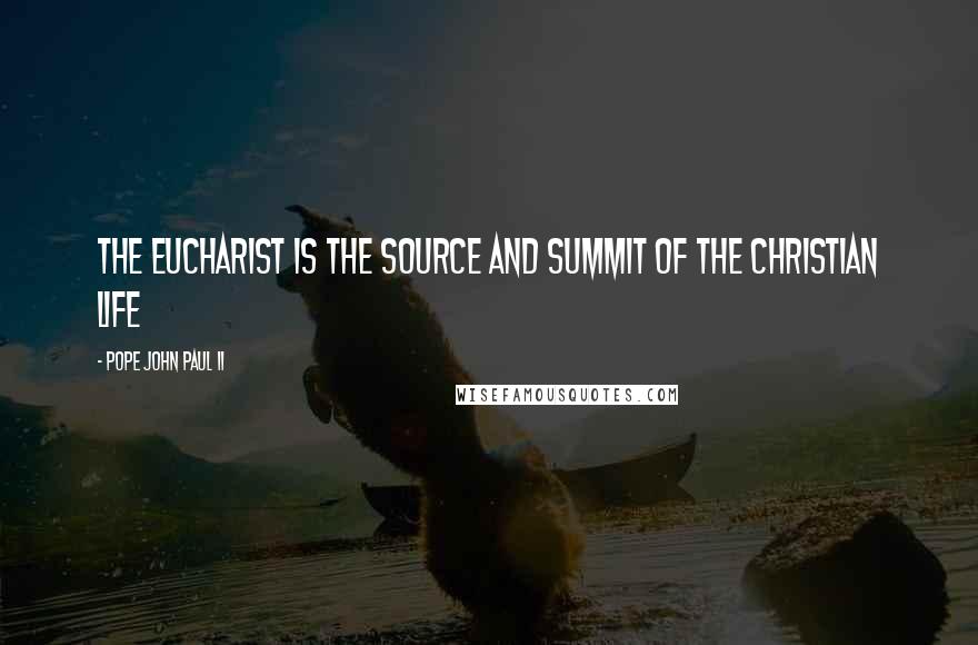 Pope John Paul II Quotes: The Eucharist is the source and summit of the Christian life