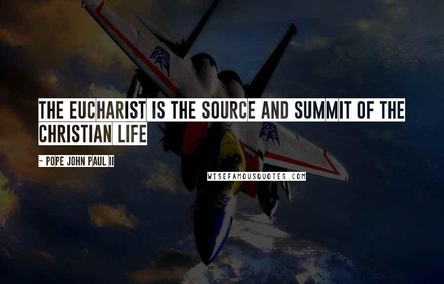 Pope John Paul II Quotes: The Eucharist is the source and summit of the Christian life