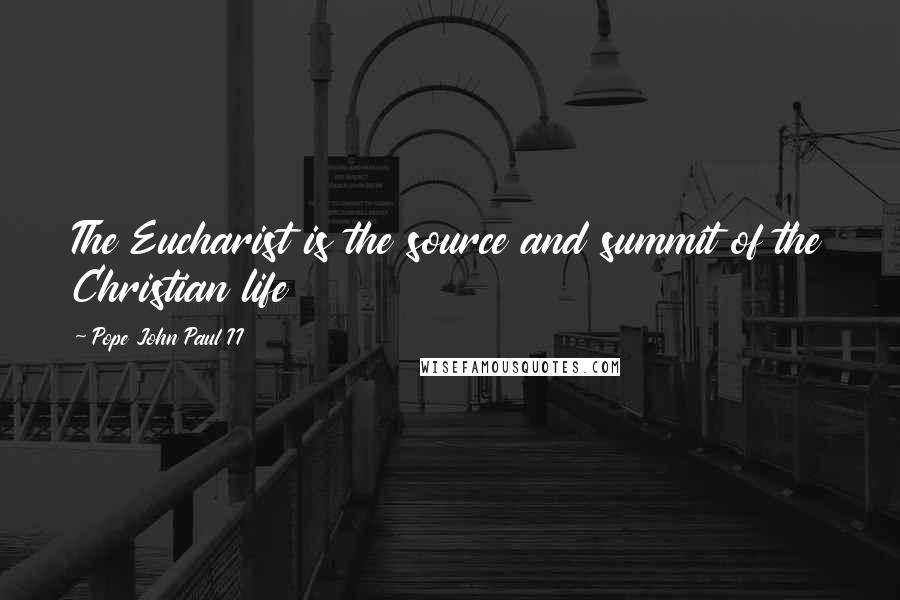 Pope John Paul II Quotes: The Eucharist is the source and summit of the Christian life