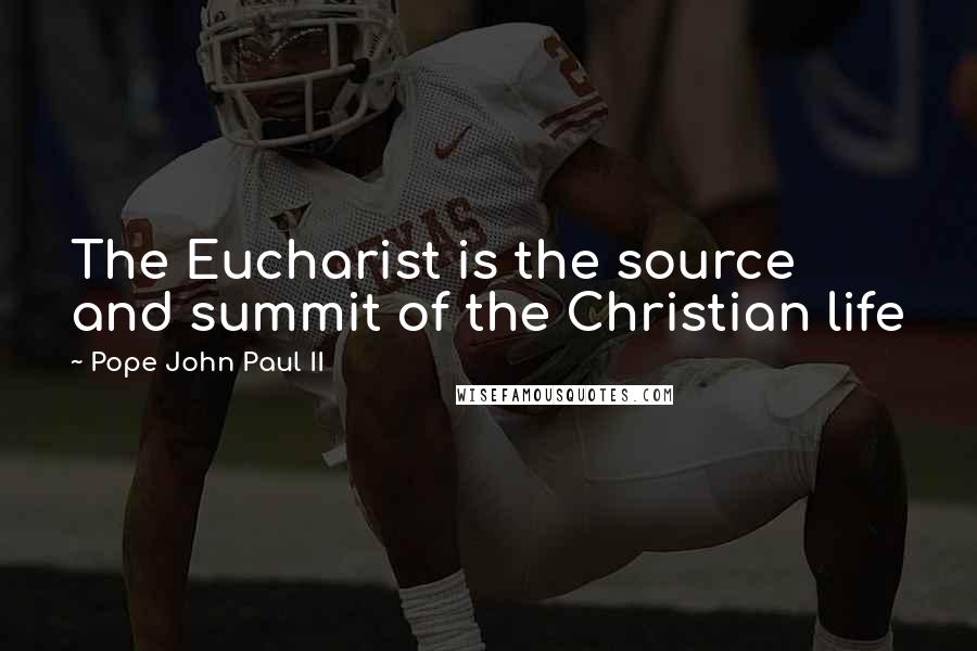 Pope John Paul II Quotes: The Eucharist is the source and summit of the Christian life