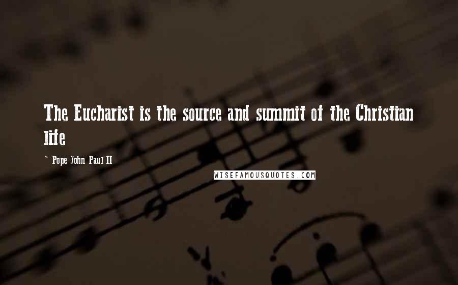 Pope John Paul II Quotes: The Eucharist is the source and summit of the Christian life