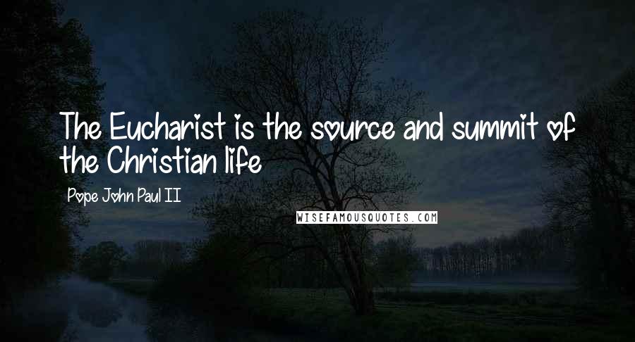 Pope John Paul II Quotes: The Eucharist is the source and summit of the Christian life