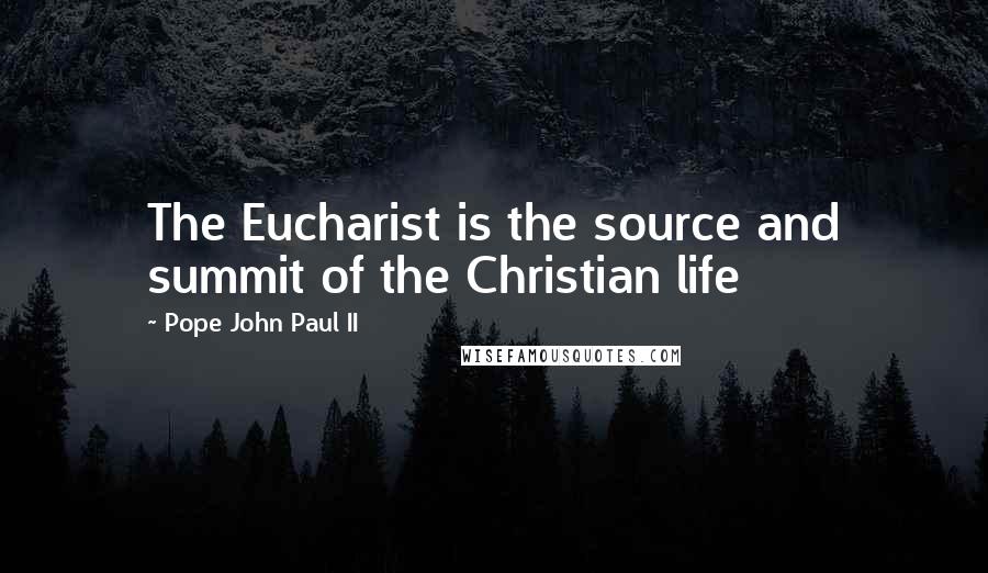 Pope John Paul II Quotes: The Eucharist is the source and summit of the Christian life