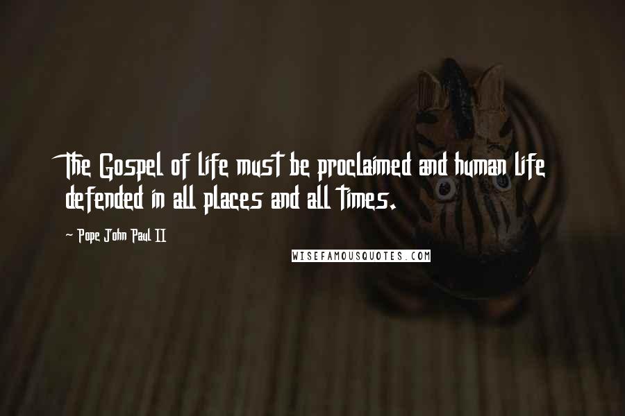 Pope John Paul II Quotes: The Gospel of life must be proclaimed and human life defended in all places and all times.