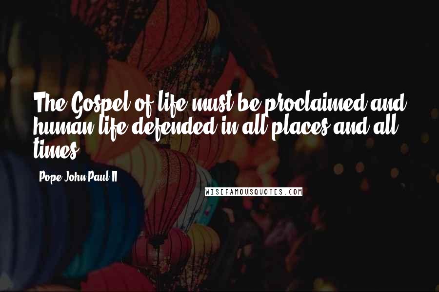 Pope John Paul II Quotes: The Gospel of life must be proclaimed and human life defended in all places and all times.