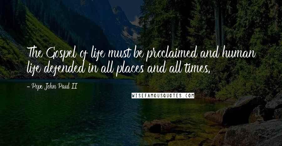 Pope John Paul II Quotes: The Gospel of life must be proclaimed and human life defended in all places and all times.