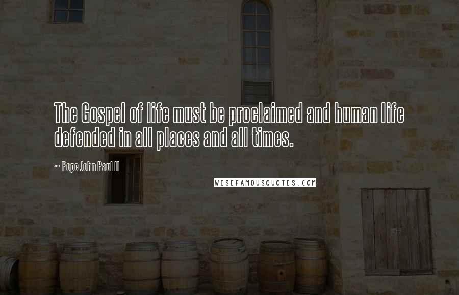 Pope John Paul II Quotes: The Gospel of life must be proclaimed and human life defended in all places and all times.