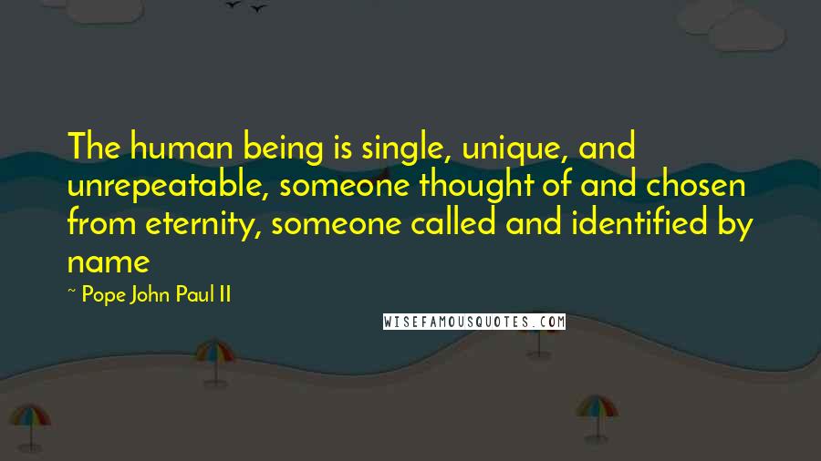 Pope John Paul II Quotes: The human being is single, unique, and unrepeatable, someone thought of and chosen from eternity, someone called and identified by name