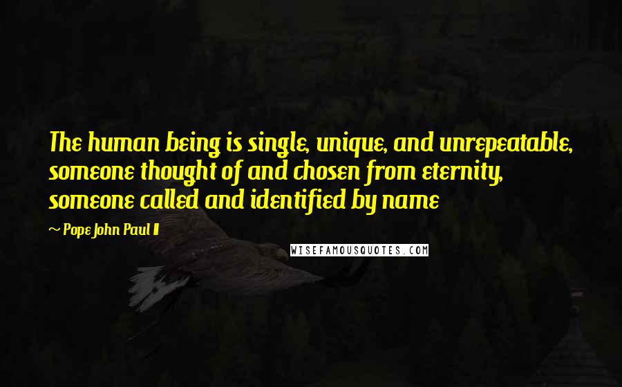 Pope John Paul II Quotes: The human being is single, unique, and unrepeatable, someone thought of and chosen from eternity, someone called and identified by name