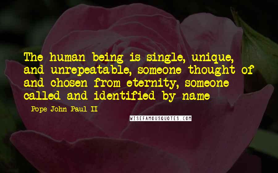 Pope John Paul II Quotes: The human being is single, unique, and unrepeatable, someone thought of and chosen from eternity, someone called and identified by name