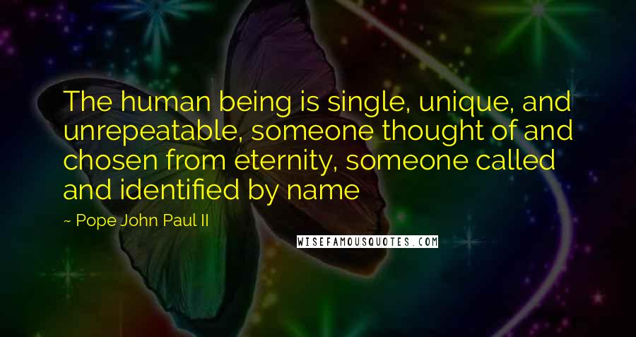 Pope John Paul II Quotes: The human being is single, unique, and unrepeatable, someone thought of and chosen from eternity, someone called and identified by name