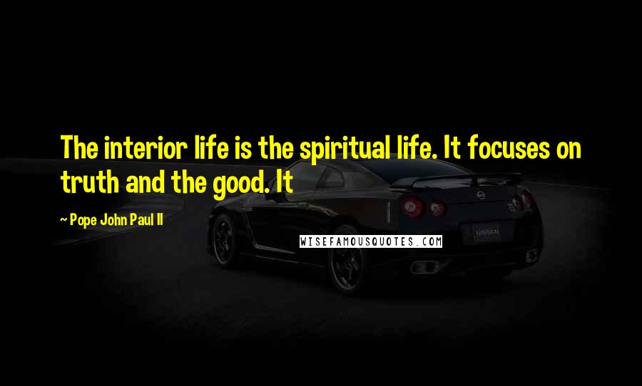 Pope John Paul II Quotes: The interior life is the spiritual life. It focuses on truth and the good. It