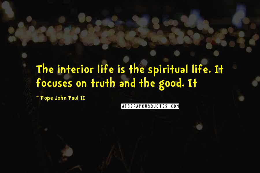 Pope John Paul II Quotes: The interior life is the spiritual life. It focuses on truth and the good. It