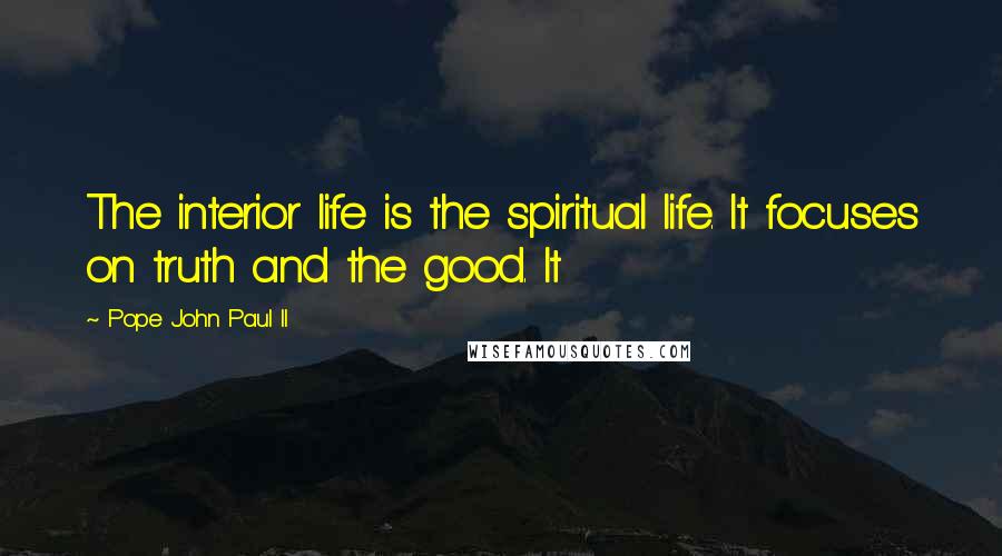 Pope John Paul II Quotes: The interior life is the spiritual life. It focuses on truth and the good. It