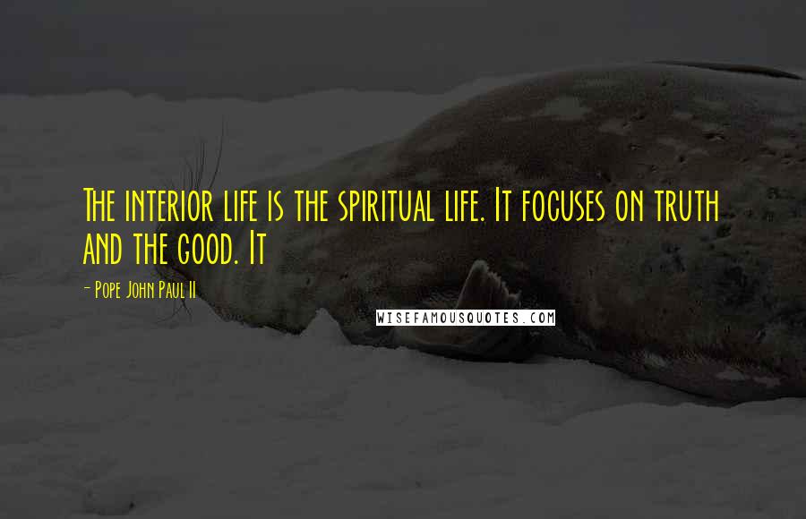 Pope John Paul II Quotes: The interior life is the spiritual life. It focuses on truth and the good. It