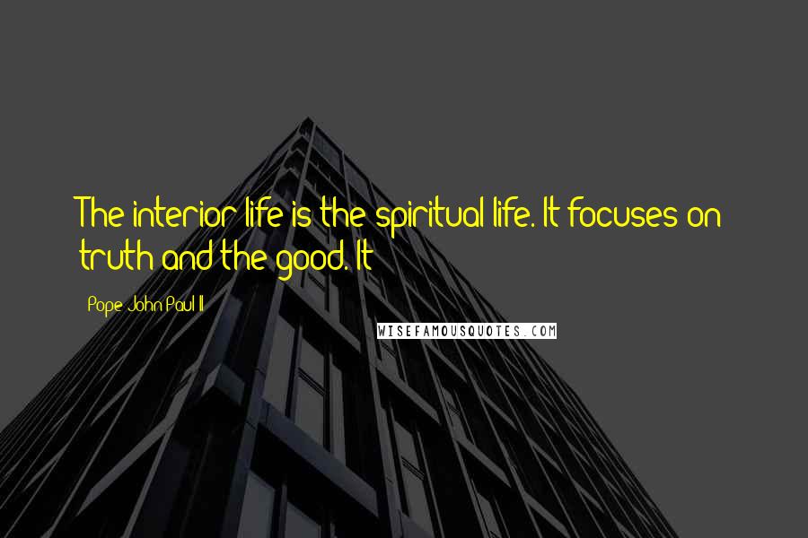 Pope John Paul II Quotes: The interior life is the spiritual life. It focuses on truth and the good. It