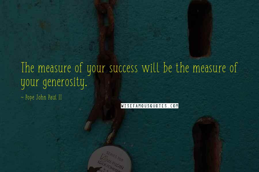 Pope John Paul II Quotes: The measure of your success will be the measure of your generosity.